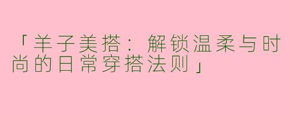 「羊子美搭：解锁温柔与时尚的日常穿搭法则」