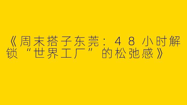 《周末搭子东莞：48小时解锁“世界工厂”的松弛感》