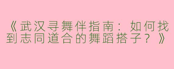 《武汉寻舞伴指南：如何找到志同道合的舞蹈搭子？》