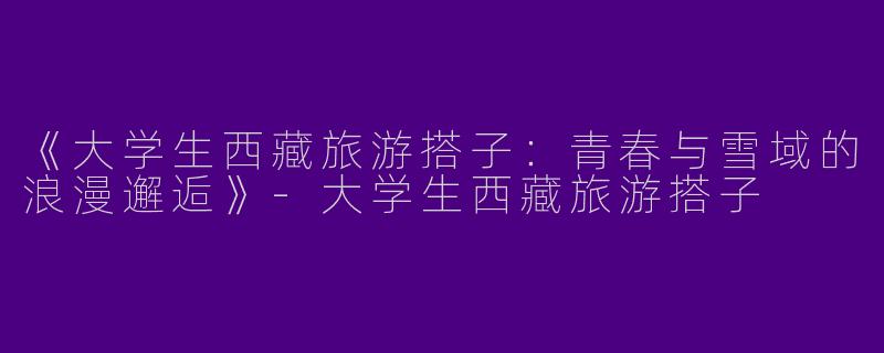 《大学生西藏旅游搭子：青春与雪域的浪漫邂逅》