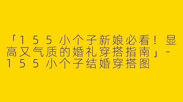 「155小个子新娘必看！显高又气质的婚礼穿搭指南」-155小个子结婚穿搭图