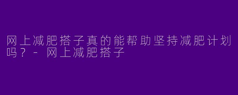 网上减肥搭子真的能帮助坚持减肥计划吗？-网上减肥搭子