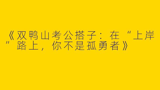 《双鸭山考公搭子：在“上岸”路上，你不是孤勇者》
