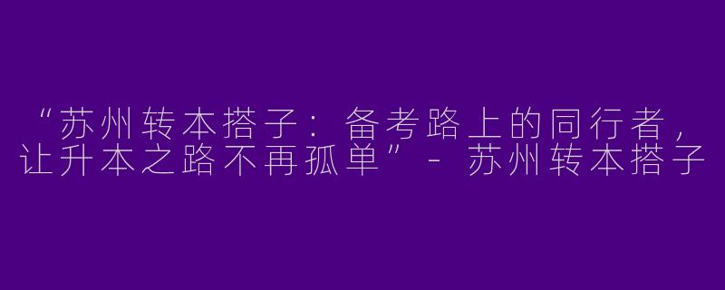 “苏州转本搭子：备考路上的同行者，让升本之路不再孤单”-苏州转本搭子