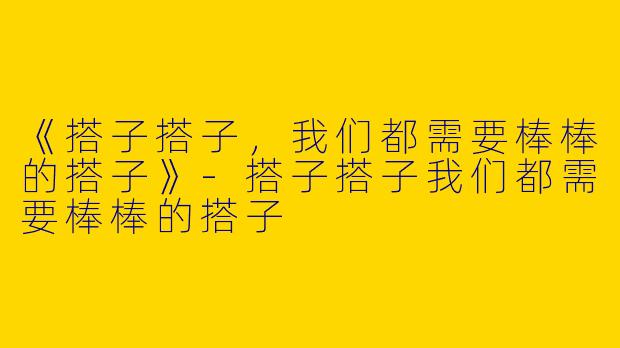 《搭子搭子，我们都需要棒棒的搭子》-搭子搭子我们都需要棒棒的搭子