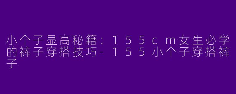 小个子显高秘籍：155cm女生必学的裤子穿搭技巧-155小个子穿搭裤子