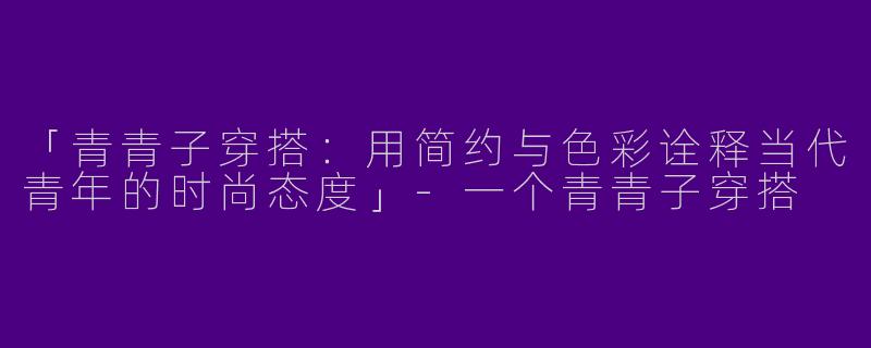 「青青子穿搭：用简约与色彩诠释当代青年的时尚态度」-一个青青子穿搭