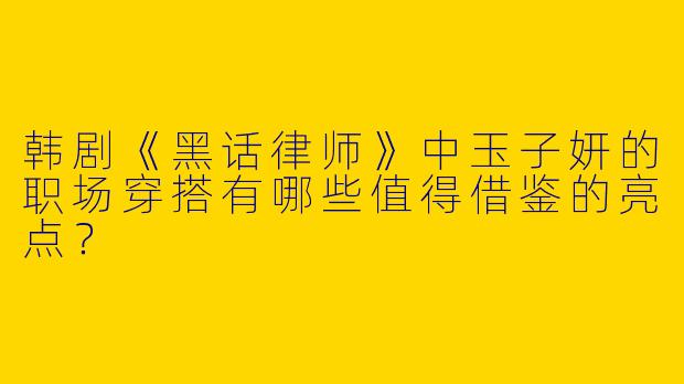 韩剧《黑话律师》中玉子妍的职场穿搭有哪些值得借鉴的亮点？