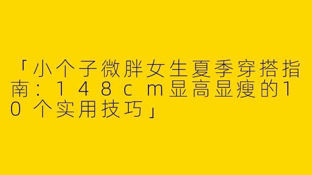 「小个子微胖女生夏季穿搭指南：148cm显高显瘦的10个实用技巧」