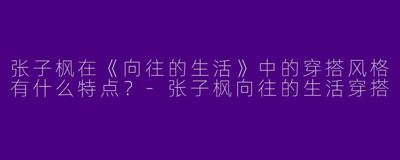 张子枫在《向往的生活》中的穿搭风格有什么特点？