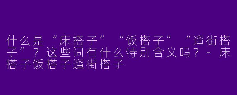 什么是“床搭子”“饭搭子”“遛街搭子”？这些词有什么特别含义吗？-床搭子饭搭子遛街搭子