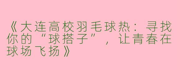《大连高校羽毛球热：寻找你的“球搭子”，让青春在球场飞扬》