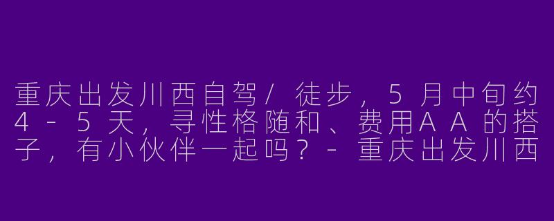 重庆出发川西自驾/徒步，5月中旬约4-5天，寻性格随和、费用AA的搭子，有小伙伴一起吗？