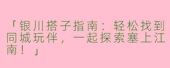 「银川搭子指南：轻松找到同城玩伴，一起探索塞上江南！」