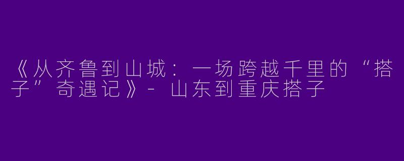 《从齐鲁到山城：一场跨越千里的“搭子”奇遇记》-山东到重庆搭子