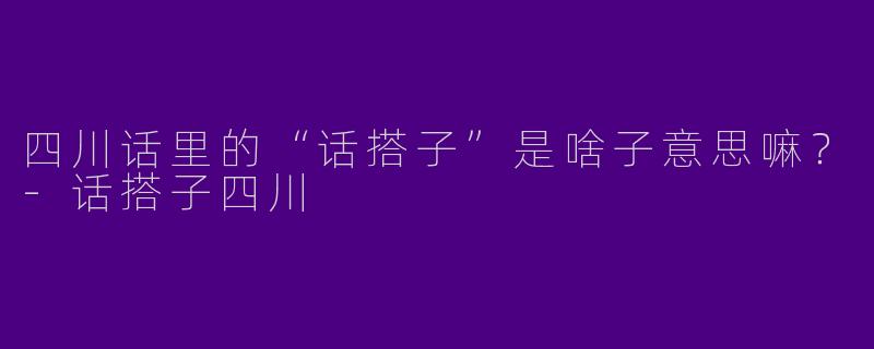 四川话里的“话搭子”是啥子意思嘛？-话搭子四川