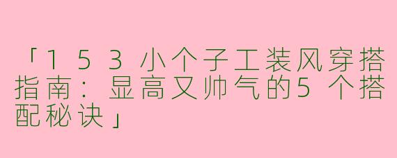 「153小个子工装风穿搭指南：显高又帅气的5个搭配秘诀」