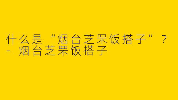 什么是“烟台芝罘饭搭子”？-烟台芝罘饭搭子