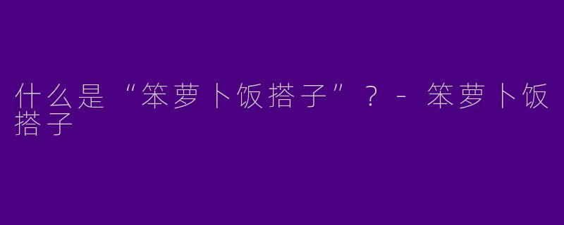 什么是“笨萝卜饭搭子”？-笨萝卜饭搭子