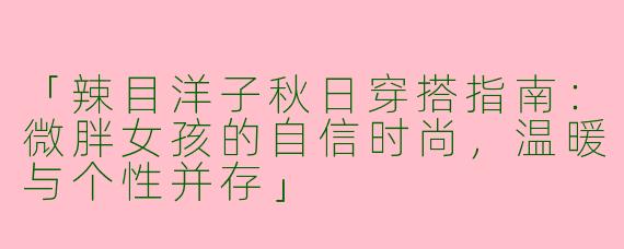 「辣目洋子秋日穿搭指南：微胖女孩的自信时尚，温暖与个性并存」