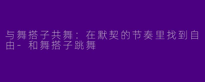 与舞搭子共舞：在默契的节奏里找到自由-和舞搭子跳舞