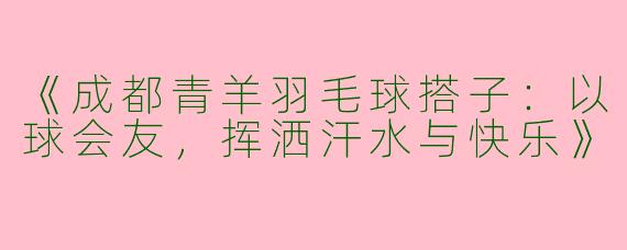 《成都青羊羽毛球搭子：以球会友，挥洒汗水与快乐》
