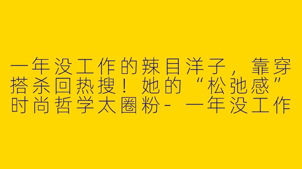 一年没工作的辣目洋子，靠穿搭杀回热搜！她的“松弛感”时尚哲学太圈粉-一年没工作辣目洋子穿搭