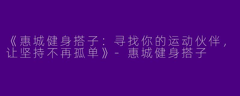 《惠城健身搭子：寻找你的运动伙伴，让坚持不再孤单》-惠城健身搭子