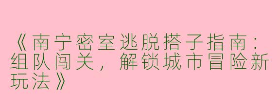 《南宁密室逃脱搭子指南：组队闯关，解锁城市冒险新玩法》