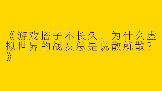 《游戏搭子不长久：为什么虚拟世界的战友总是说散就散？》