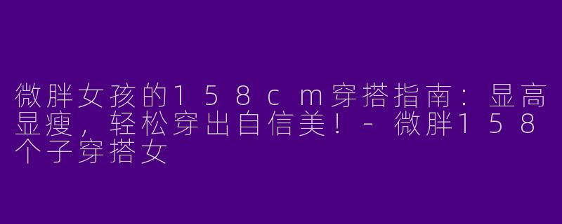 微胖女孩的158cm穿搭指南：显高显瘦，轻松穿出自信美！-微胖158个子穿搭女