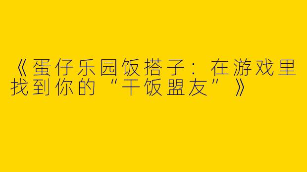 《蛋仔乐园饭搭子：在游戏里找到你的“干饭盟友”》