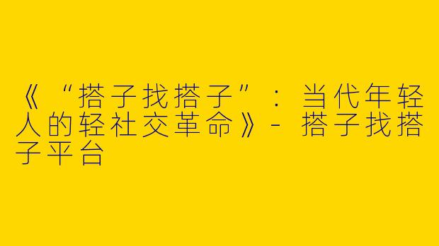 《“搭子找搭子”：当代年轻人的轻社交革命》
