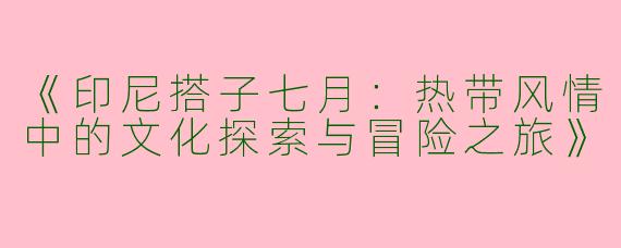《印尼搭子七月：热带风情中的文化探索与冒险之旅》