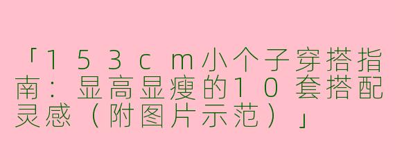 「153cm小个子穿搭指南：显高显瘦的10套搭配灵感（附图片示范）」