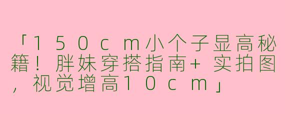 「150cm小个子显高秘籍！胖妹穿搭指南+实拍图，视觉增高10cm」