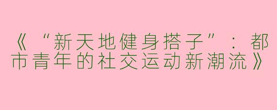 《“新天地健身搭子”：都市青年的社交运动新潮流》