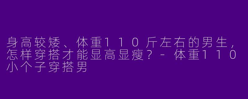 身高较矮、体重110斤左右的男生，怎样穿搭才能显高显瘦？-体重110小个子穿搭男