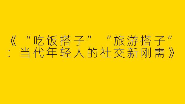 《“吃饭搭子”“旅游搭子”：当代年轻人的社交新刚需》