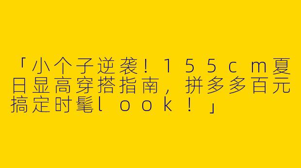 「小个子逆袭！155cm夏日显高穿搭指南，拼多多百元搞定时髦look！」