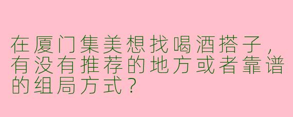 在厦门集美想找喝酒搭子，有没有推荐的地方或者靠谱的组局方式？