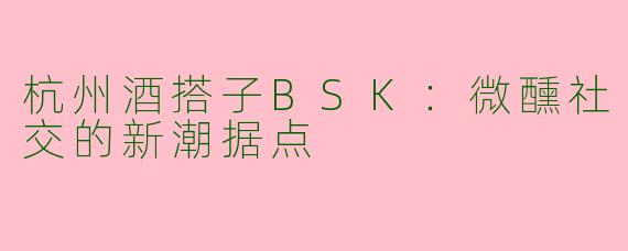 杭州酒搭子BSK：微醺社交的新潮据点