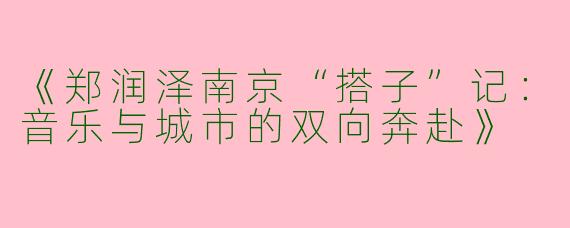 《郑润泽南京“搭子”记：音乐与城市的双向奔赴》