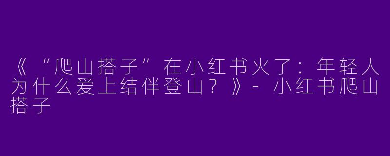 《“爬山搭子”在小红书火了：年轻人为什么爱上结伴登山？》-小红书爬山搭子