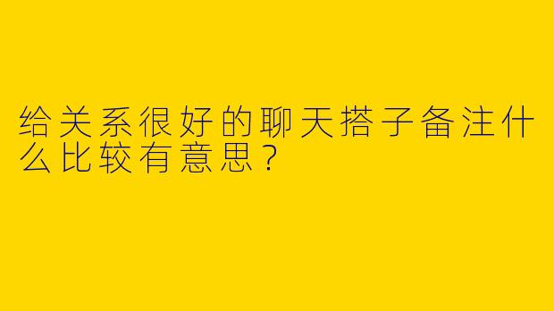 给关系很好的聊天搭子备注什么比较有意思？