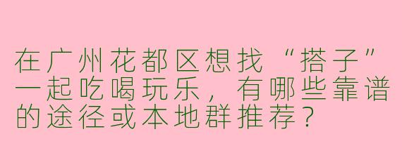 在广州花都区想找“搭子”一起吃喝玩乐，有哪些靠谱的途径或本地群推荐？