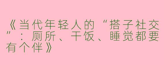 《当代年轻人的“搭子社交”：厕所、干饭、睡觉都要有个伴》