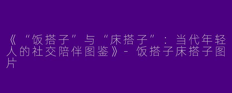 《“饭搭子”与“床搭子”：当代年轻人的社交陪伴图鉴》