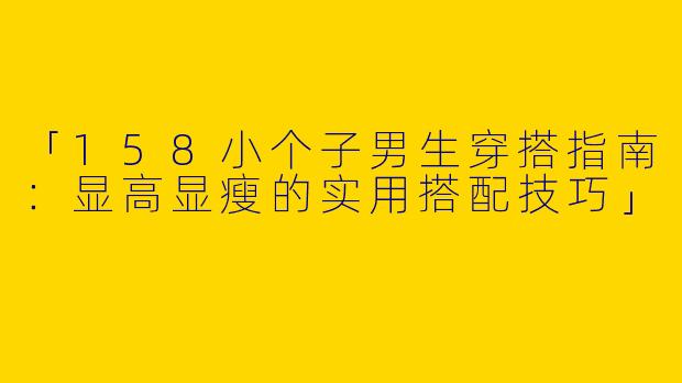 「158小个子男生穿搭指南：显高显瘦的实用搭配技巧」