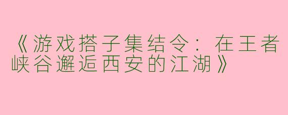 《游戏搭子集结令：在王者峡谷邂逅西安的江湖》